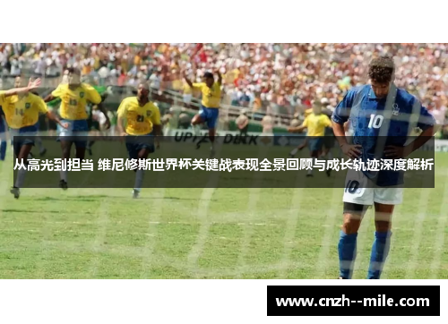 从高光到担当 维尼修斯世界杯关键战表现全景回顾与成长轨迹深度解析