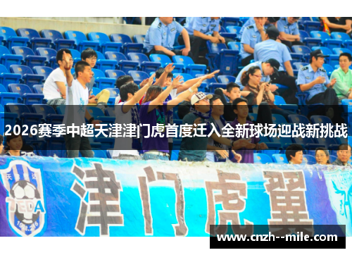 2026赛季中超天津津门虎首度迁入全新球场迎战新挑战