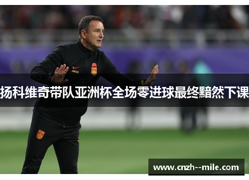 扬科维奇带队亚洲杯全场零进球最终黯然下课
