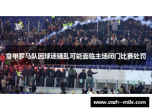 意甲罗马队因球迷骚乱可能面临主场闭门比赛处罚
