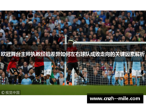 欧冠舞台主帅执教经验差异如何左右球队成败走向的关键因素解析