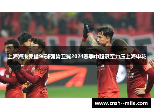 上海海港凭借96球强势卫冕2024赛季中超冠军力压上海申花