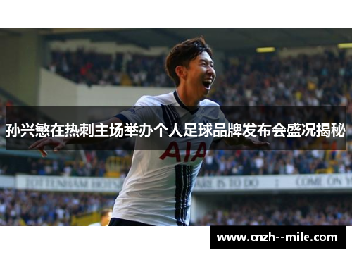 孙兴慜在热刺主场举办个人足球品牌发布会盛况揭秘