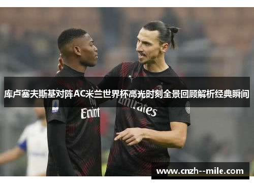 库卢塞夫斯基对阵AC米兰世界杯高光时刻全景回顾解析经典瞬间