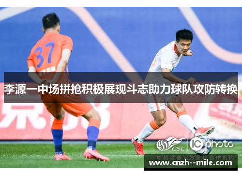 李源一中场拼抢积极展现斗志助力球队攻防转换