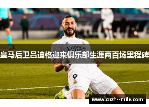 皇马后卫吕迪格迎来俱乐部生涯两百场里程碑