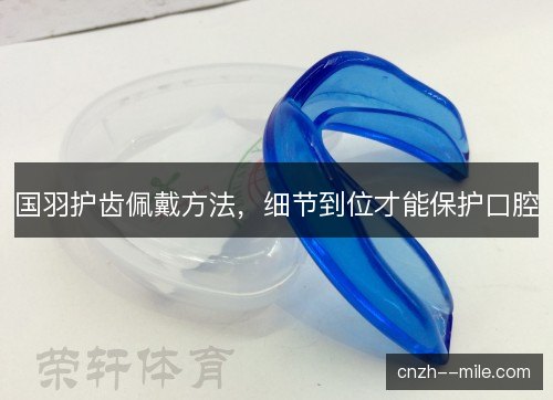 国羽护齿佩戴方法，细节到位才能保护口腔